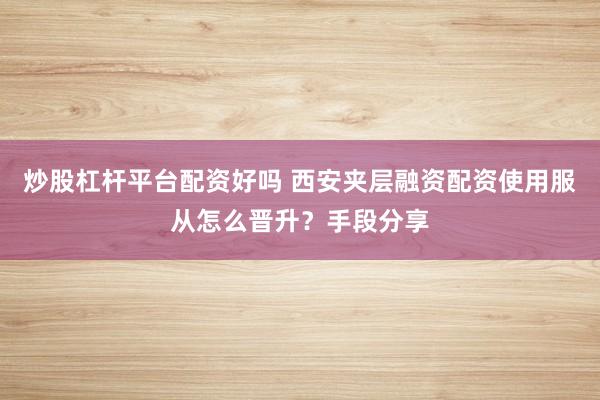 炒股杠杆平台配资好吗 西安夹层融资配资使用服从怎么晋升?手段分享